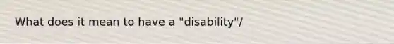 What does it mean to have a "disability"/