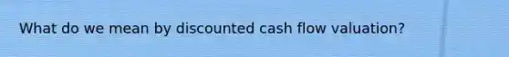 What do we mean by discounted cash flow valuation?