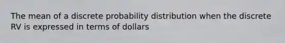 The mean of a discrete probability distribution when the discrete RV is expressed in terms of dollars