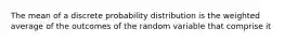 The mean of a discrete probability distribution is the weighted average of the outcomes of the random variable that comprise it