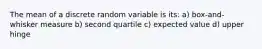 The mean of a discrete random variable is its: a) box-and-whisker measure b) second quartile c) expected value d) upper hinge