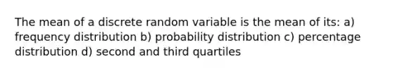 The mean of a discrete random variable is the mean of its: a) <a href='https://www.questionai.com/knowledge/kBageYpRHz-frequency-distribution' class='anchor-knowledge'>frequency distribution</a> b) probability distribution c) percentage distribution d) second and third quartiles