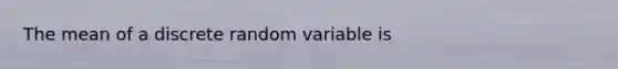 The mean of a discrete random variable is