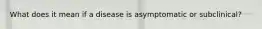 What does it mean if a disease is asymptomatic or subclinical?