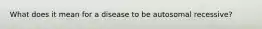 What does it mean for a disease to be autosomal recessive?