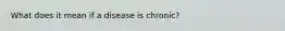What does it mean if a disease is chronic?