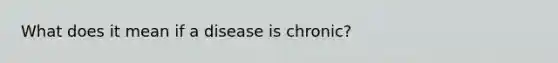 What does it mean if a disease is chronic?