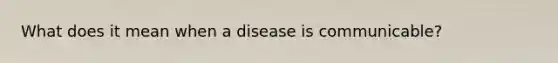 What does it mean when a disease is communicable?