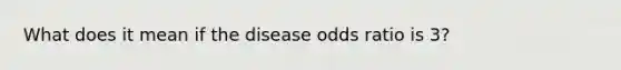 What does it mean if the disease odds ratio is 3?