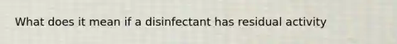 What does it mean if a disinfectant has residual activity