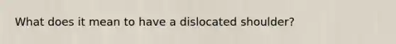 What does it mean to have a dislocated shoulder?