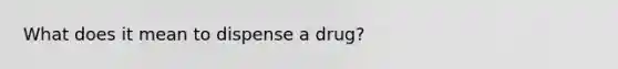 What does it mean to dispense a drug?