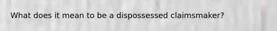 What does it mean to be a dispossessed claimsmaker?