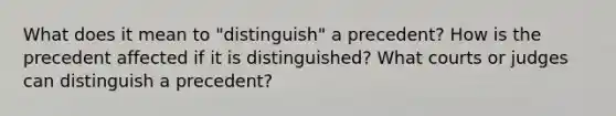 What does it mean to "distinguish" a precedent? How is the precedent affected if it is distinguished? What courts or judges can distinguish a precedent?