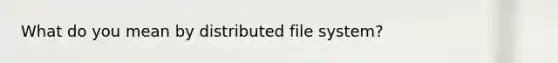 What do you mean by distributed file system?