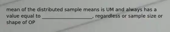 mean of the distributed sample means is UM and always has a value equal to _____________________, regardless or sample size or shape of OP