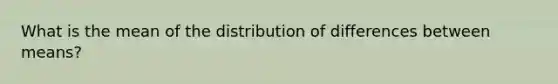 What is the mean of the distribution of differences between means?