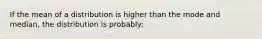 If the mean of a distribution is higher than the mode and median, the distribution is probably: