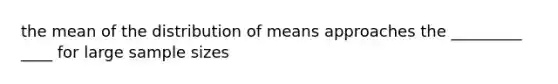 the mean of the distribution of means approaches the _________ ____ for large sample sizes