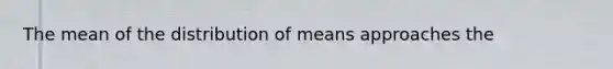 The mean of the distribution of means approaches the