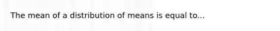 The mean of a distribution of means is equal to...