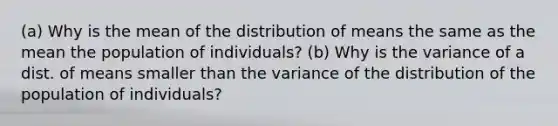 (a) Why is the mean of the distribution of means the same as the mean the population of individuals? (b) Why is the variance of a dist. of means smaller than the variance of the distribution of the population of individuals?