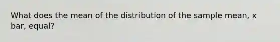 What does the mean of the distribution of the sample mean, x bar, equal?