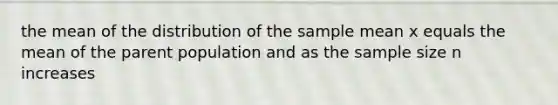 the mean of the distribution of the sample mean x equals the mean of the parent population and as the sample size n increases