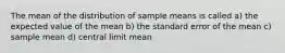 The mean of the distribution of sample means is called a) the expected value of the mean b) the standard error of the mean c) sample mean d) central limit mean