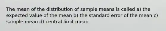 The mean of the distribution of sample means is called a) the expected value of the mean b) the standard error of the mean c) sample mean d) central limit mean