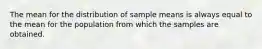 The mean for the distribution of sample means is always equal to the mean for the population from which the samples are obtained.​