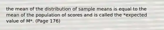 the mean of the distribution of sample means is equal to the mean of the population of scores and is called the *expected value of M*. (Page 176)