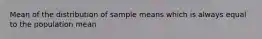 Mean of the distribution of sample means which is always equal to the population mean