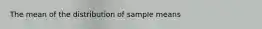 The mean of the distribution of sample means