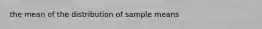 the mean of the distribution of sample means