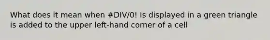 What does it mean when #DIV/0! Is displayed in a green triangle is added to the upper left-hand corner of a cell