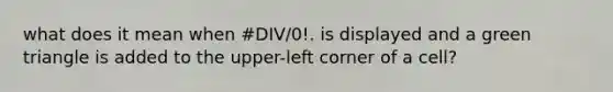 what does it mean when #DIV/0!. is displayed and a green triangle is added to the upper-left corner of a cell?