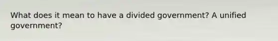 What does it mean to have a divided government? A unified government?