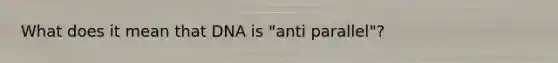 What does it mean that DNA is "anti parallel"?