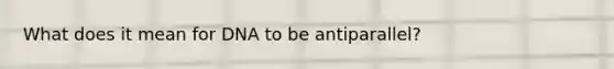 What does it mean for DNA to be antiparallel?