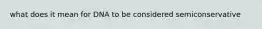 what does it mean for DNA to be considered semiconservative