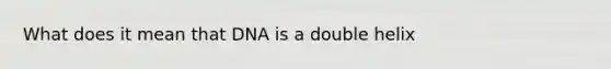 What does it mean that DNA is a double helix