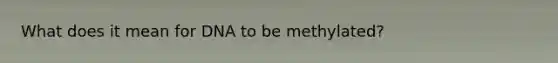 What does it mean for DNA to be methylated?