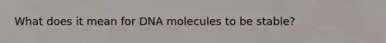 What does it mean for DNA molecules to be stable?