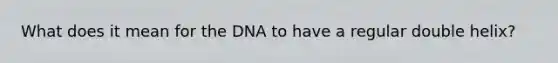 What does it mean for the DNA to have a regular double helix?