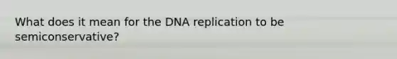 What does it mean for the DNA replication to be semiconservative?