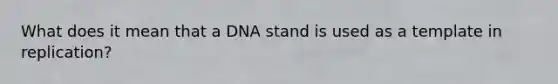 What does it mean that a DNA stand is used as a template in replication?