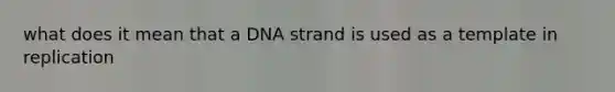 what does it mean that a DNA strand is used as a template in replication