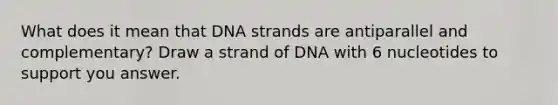 What does it mean that DNA strands are antiparallel and complementary? Draw a strand of DNA with 6 nucleotides to support you answer.