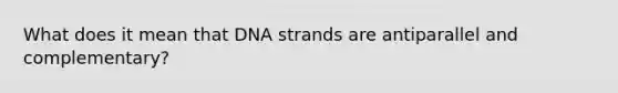 What does it mean that DNA strands are antiparallel and complementary?